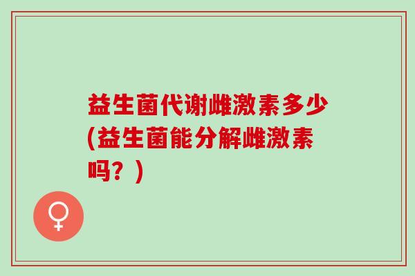 益生菌代谢雌激素多少(益生菌能分解雌激素吗？)