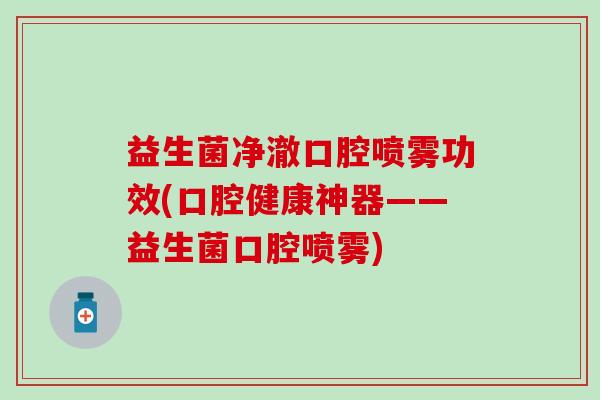 益生菌净澈口腔喷雾功效(口腔健康神器——益生菌口腔喷雾)