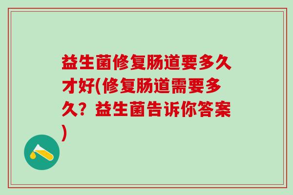 益生菌修复肠道要多久才好(修复肠道需要多久？益生菌告诉你答案)