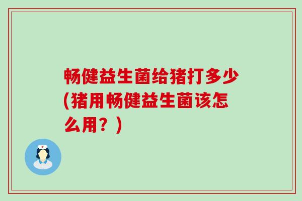 畅健益生菌给猪打多少(猪用畅健益生菌该怎么用？)