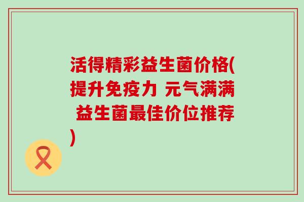 活得精彩益生菌价格(提升力 元气满满 益生菌佳价位推荐)