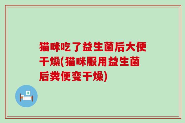 猫咪吃了益生菌后大便干燥(猫咪服用益生菌后粪便变干燥)