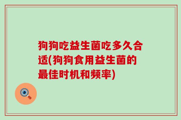 狗狗吃益生菌吃多久合适(狗狗食用益生菌的佳时机和频率)