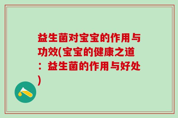 益生菌对宝宝的作用与功效(宝宝的健康之道：益生菌的作用与好处)
