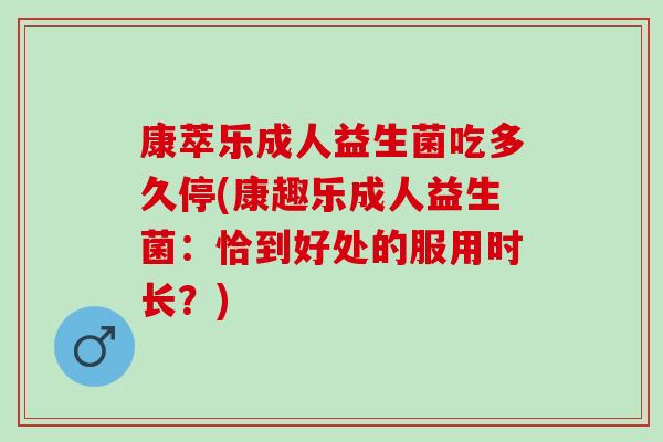 康萃乐成人益生菌吃多久停(康趣乐成人益生菌：恰到好处的服用时长？)