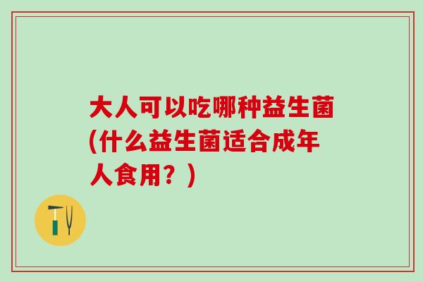 大人可以吃哪种益生菌(什么益生菌适合成年人食用？)
