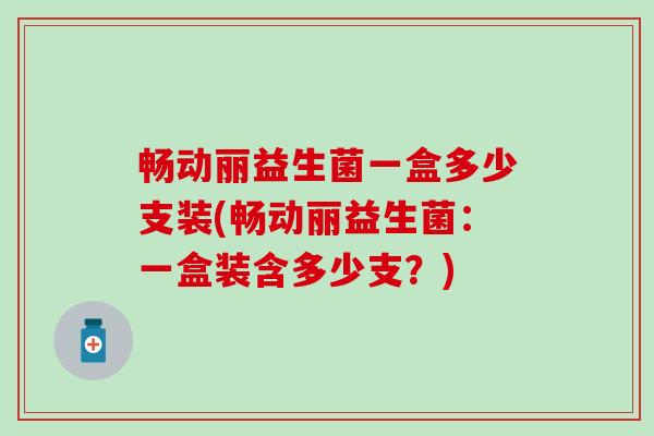 畅动丽益生菌一盒多少支装(畅动丽益生菌：一盒装含多少支？)