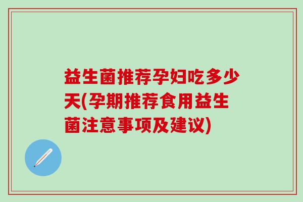 益生菌推荐孕妇吃多少天(孕期推荐食用益生菌注意事项及建议)
