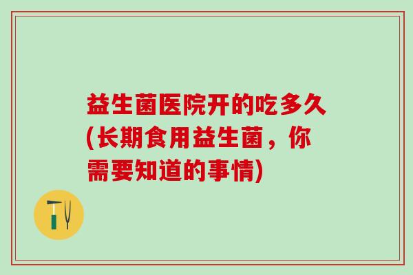 益生菌医院开的吃多久(长期食用益生菌，你需要知道的事情)