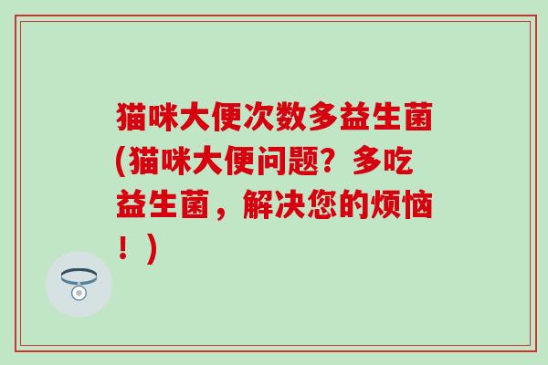 猫咪大便次数多益生菌(猫咪大便问题？多吃益生菌，解决您的烦恼！)