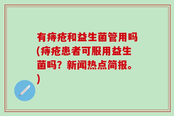 有痔疮和益生菌管用吗(痔疮患者可服用益生菌吗?新闻热点简报。) 有痔疮和益生菌管用吗(痔疮患者可服用益生菌吗?新闻热点简报。)