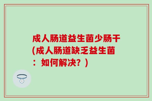 成人肠道益生菌少肠干(成人肠道缺乏益生菌:如何解决?) 成人肠道益生菌少肠干(成人肠道缺乏益生菌:如何解决?)