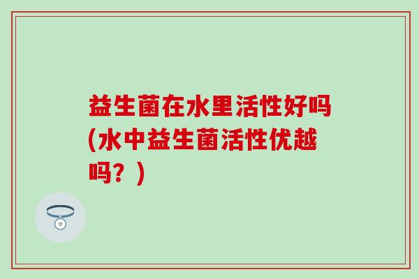 益生菌在水里活性好吗(水中益生菌活性优越吗？)