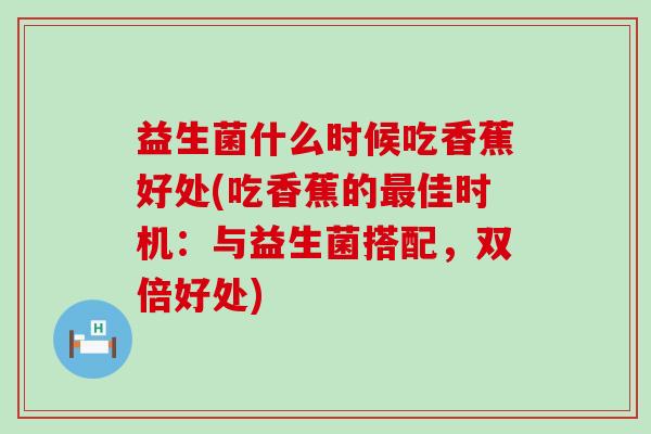 益生菌什么时候吃香蕉好处(吃香蕉的佳时机：与益生菌搭配，双倍好处)