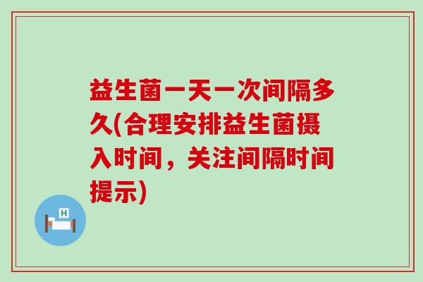 益生菌一天一次间隔多久(合理安排益生菌摄入时间，关注间隔时间提示)