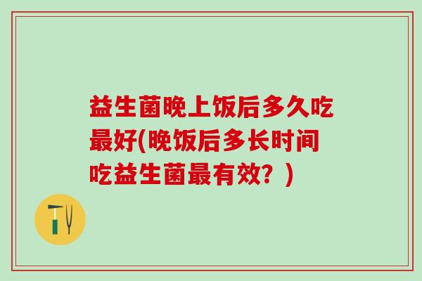 益生菌晚上饭后多久吃好(晚饭后多长时间吃益生菌有效？)
