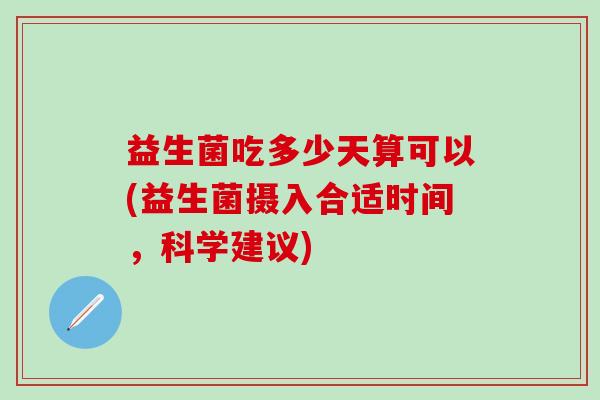 益生菌吃多少天算可以(益生菌摄入合适时间，科学建议)