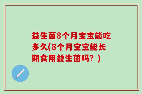 益生菌8个月宝宝能吃多久(8个月宝宝能长期食用益生菌吗?) 益生菌8个月宝宝能吃多久(8个月宝宝能长期食用益生菌吗?)