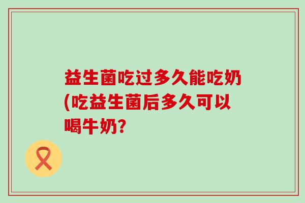 益生菌吃过多久能吃奶(吃益生菌后多久可以喝牛奶？