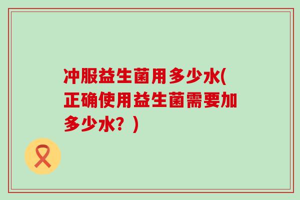 冲服益生菌用多少水(正确使用益生菌需要加多少水？)