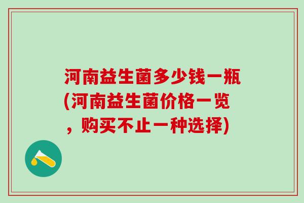 河南益生菌多少钱一瓶(河南益生菌价格一览，购买不止一种选择)