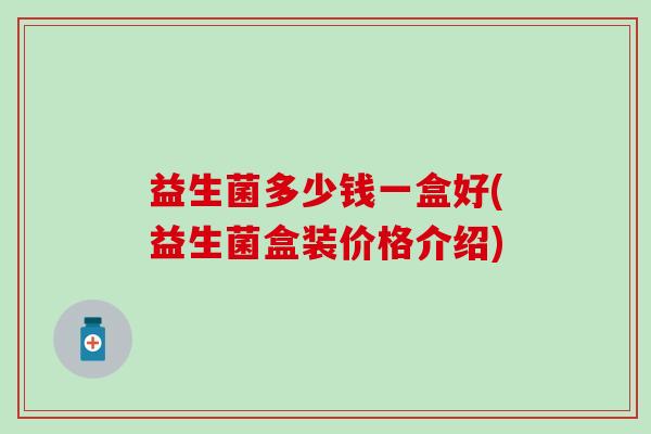 益生菌多少钱一盒好(益生菌盒装价格介绍)