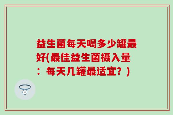 益生菌每天喝多少罐好(佳益生菌摄入量：每天几罐适宜？)
