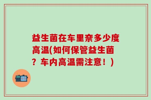 益生菌在车里奈多少度高温(如何保管益生菌？车内高温需注意！)