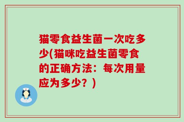 猫零食益生菌一次吃多少(猫咪吃益生菌零食的正确方法：每次用量应为多少？)