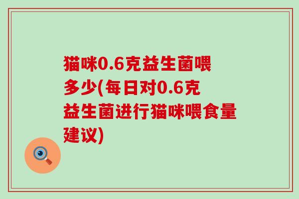 猫咪0.6克益生菌喂多少(每日对0.6克益生菌进行猫咪喂食量建议)