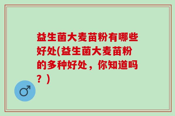 益生菌大麦苗粉有哪些好处(益生菌大麦苗粉的多种好处，你知道吗？)