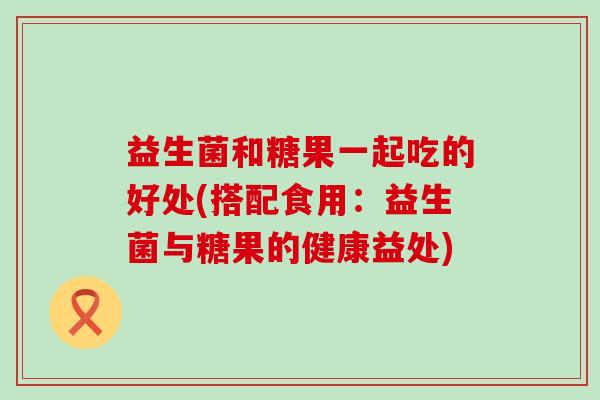 益生菌和糖果一起吃的好处(搭配食用：益生菌与糖果的健康益处)
