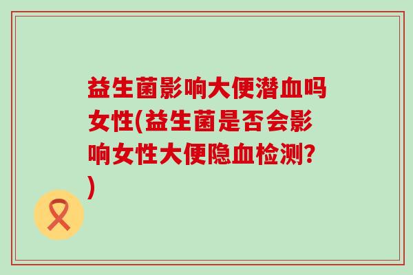 益生菌影响大便潜吗女性(益生菌是否会影响女性大便隐检测？)