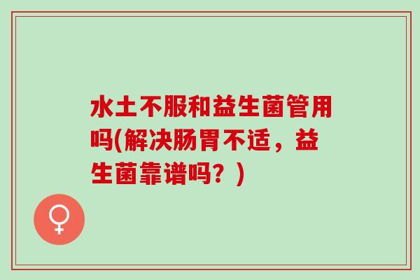 水土不服和益生菌管用吗(解决肠胃不适，益生菌靠谱吗？)