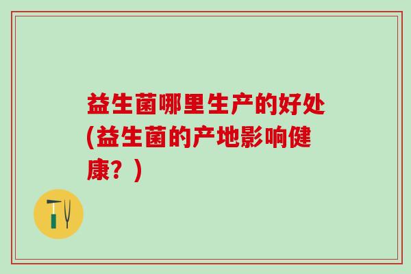 益生菌哪里生产的好处(益生菌的产地影响健康？)