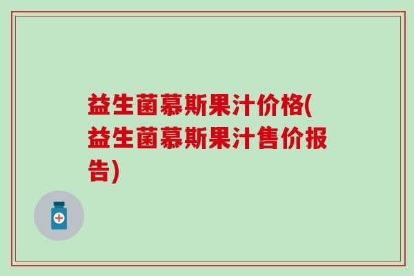 益生菌慕斯果汁价格(益生菌慕斯果汁售价报告)