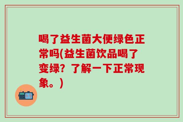 喝了益生菌大便绿色正常吗(益生菌饮品喝了变绿？了解一下正常现象。)