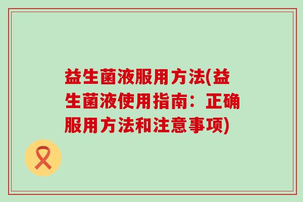 益生菌液服用方法(益生菌液使用指南：正确服用方法和注意事项)