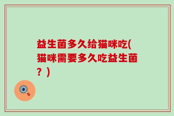 益生菌多久给猫咪吃(猫咪需要多久吃益生菌？)