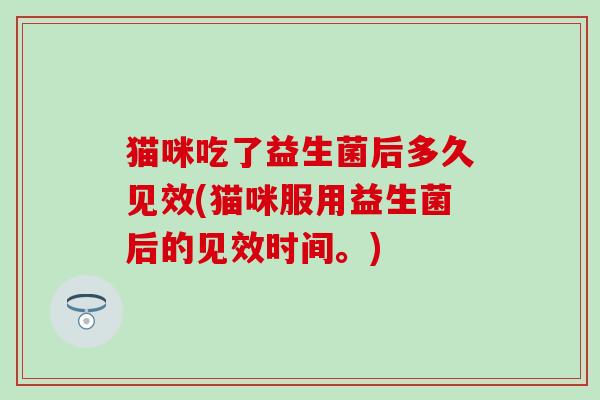 猫咪吃了益生菌后多久见效(猫咪服用益生菌后的见效时间。)