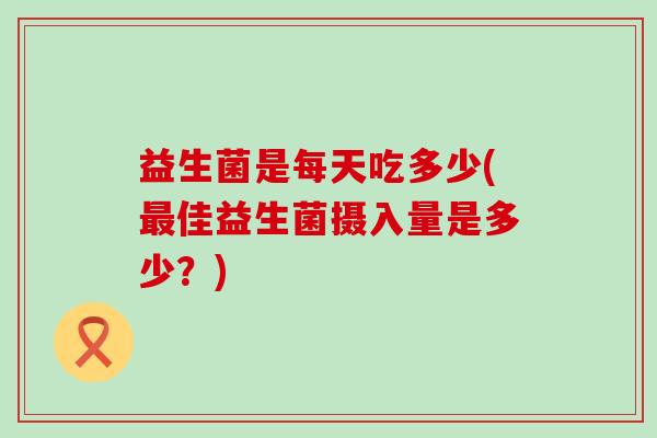 益生菌是每天吃多少(佳益生菌摄入量是多少？)