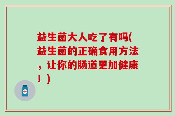 益生菌大人吃了有吗(益生菌的正确食用方法，让你的肠道更加健康！)