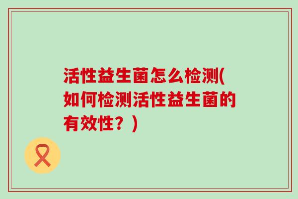 活性益生菌怎么检测(如何检测活性益生菌的有效性？)