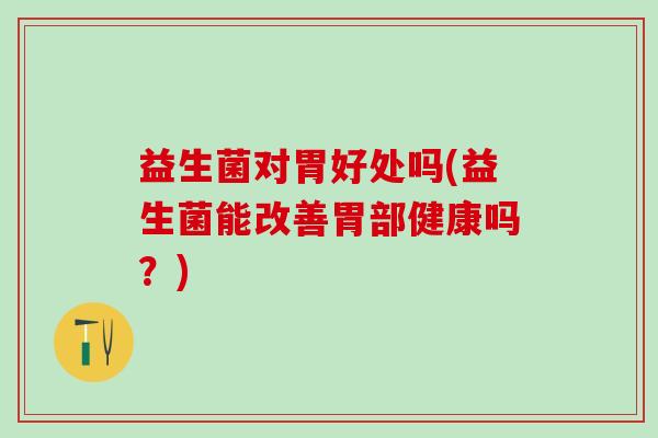 益生菌对胃好处吗(益生菌能改善胃部健康吗？)