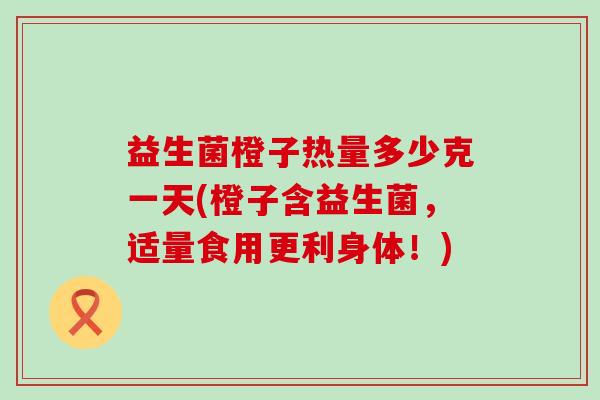 益生菌橙子热量多少克一天(橙子含益生菌，适量食用更利身体！)