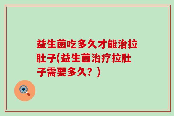 益生菌吃多久才能拉肚子(益生菌拉肚子需要多久？)