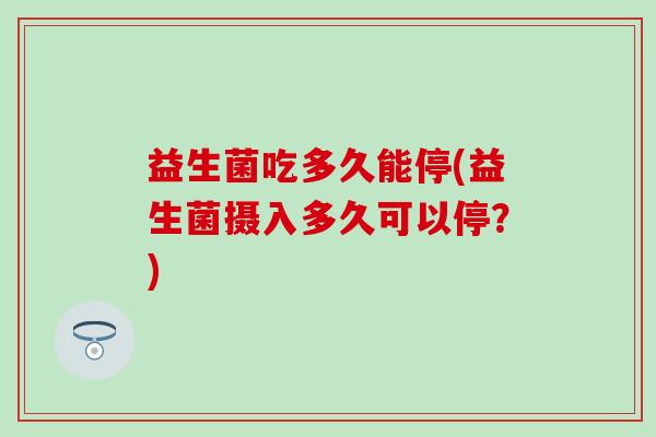 益生菌吃多久能停(益生菌摄入多久可以停？)