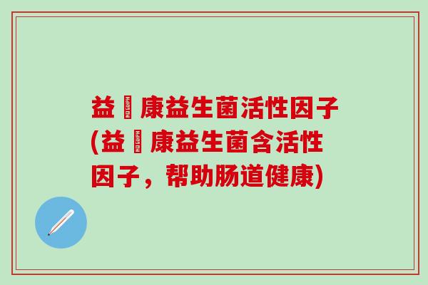 益珺康益生菌活性因子(益珺康益生菌含活性因子，帮助肠道健康)