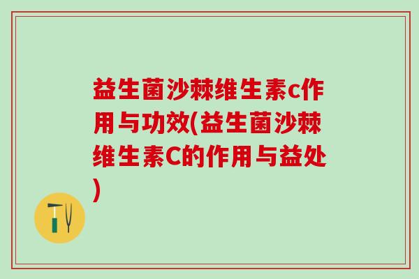 益生菌沙棘维生素c作用与功效(益生菌沙棘维生素C的作用与益处)