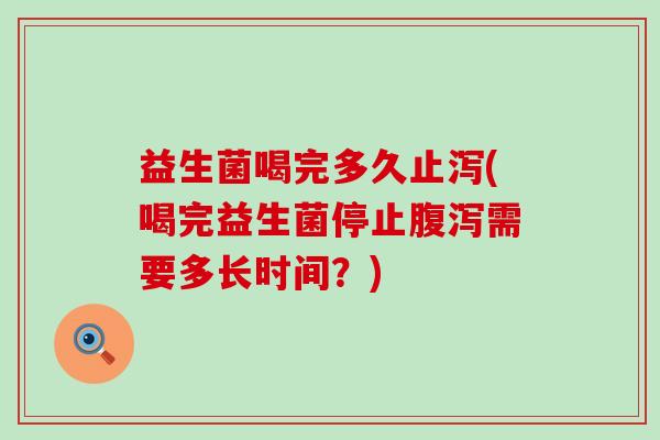 益生菌喝完多久止泻(喝完益生菌停止需要多长时间？)